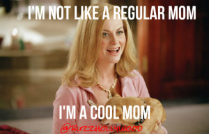 not like a regular mom, I’m a cool mom!”