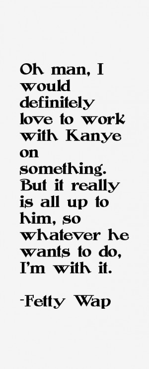 Oh man, I would definitely love to work with Kanye on something. But ...