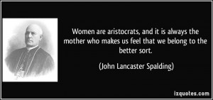 ... us feel that we belong to the better sort. - John Lancaster Spalding