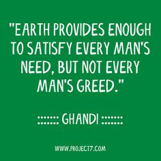 Earth provides enough to satisfy every man's need, but not every man ...