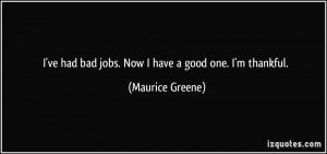 ve had bad jobs. Now I have a good one. I'm thankful. - Maurice ...