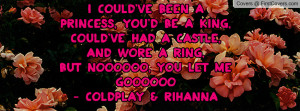 ... , And Wore A Ring,But NOOOOOO, You Let Me GOOOOOO- Coldplay & Rihanna