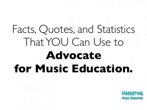 ... Quotes, and StatisticsThatYOU Can Use toAdvocatefor Music Education