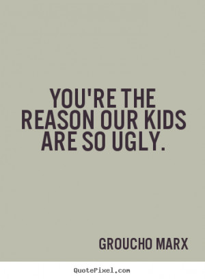 ... quote - You're the reason our kids are so ugly. - Success quotes