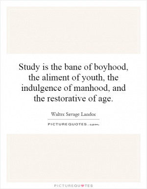 Study is the bane of boyhood, the aliment of youth, the indulgence of ...
