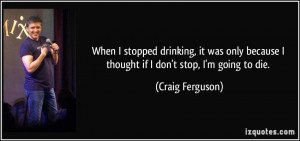 ... because I thought if I don't stop, I'm going to die. - Craig Ferguson