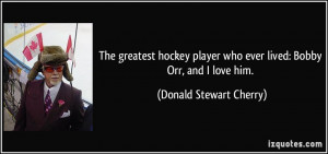 ... who ever lived: Bobby Orr, and I love him. - Donald Stewart Cherry