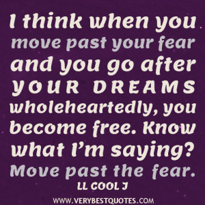 think when you move past your fear and you go after your dreams ...