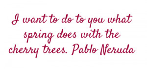 want to do to you what spring does with the cherry trees.Pablo ...