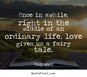 Once in awhile, right in the middle of an ordinary life, love gives us ...