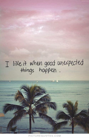 Unexpected Feelings Quotes Like it when good unexpected things happen ...