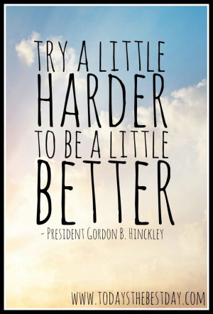 ... Harder, to be a LITTLE Better - President Gordon B. Hinckley Quote