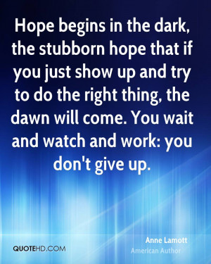 Hope begins in the dark, the stubborn hope that if you just show up ...