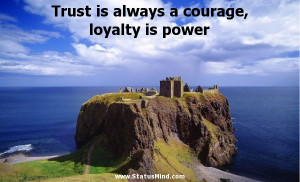 Trust is always a courage, loyalty is power... - StatusMind.