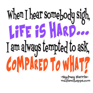 ... -life-is-hard-i-am-always-tempted-to-ask-compared-to-what-life-quote