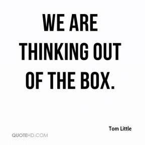 Tom Little - We are thinking out of the box.