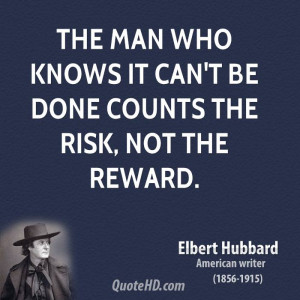 The man who knows it can't be done counts the risk, not the reward.