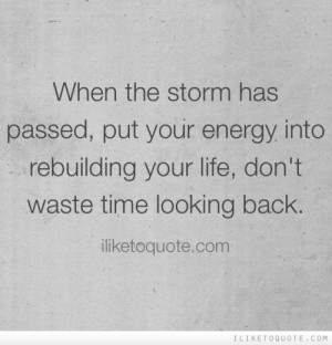 When the storm has passed, put your energy into rebuilding your life ...