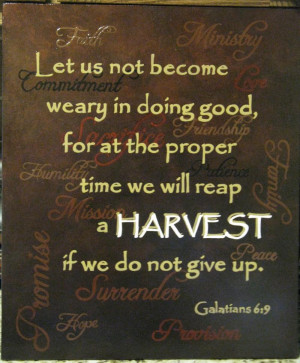... proper time we will reap a harvest if we do not give up.Galatians 6:9