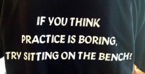 23. “If you think practice is boring, try sitting on the bench.”