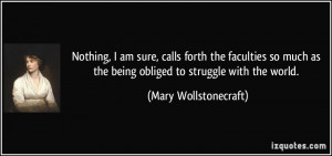 ... as the being obliged to struggle with the world. - Mary Wollstonecraft