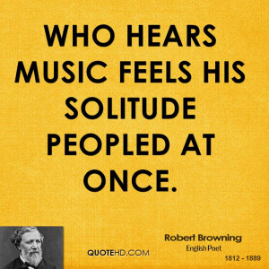 Who hears music feels his solitude peopled at once.