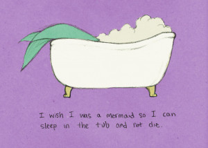 wish I was a mermaid so I can sleep in the tub and not die!More