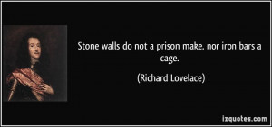 Stone walls do not a prison make, nor iron bars a cage. - Richard ...
