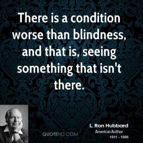 Ron Hubbard - There is a condition worse than blindness, and that ...