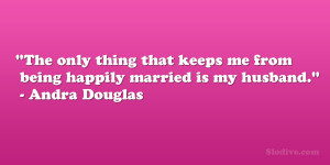 The only thing that keeps me from being happily married is my husband ...