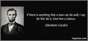 ... can do well, I say let him do it. Give him a chance. - Abraham Lincoln