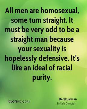 , some turn straight. It must be very odd to be a straight man ...