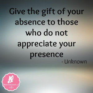... of your absence to those who do not appreciate your presence unknown