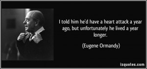 ... year ago, but unfortunately he lived a year longer. - Eugene Ormandy