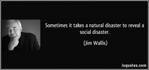 ... it takes a natural disaster to reveal a social disaster. - Jim Wallis