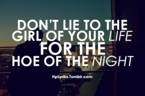 Don’t lie to the girl of your life, for the hoe of the night.