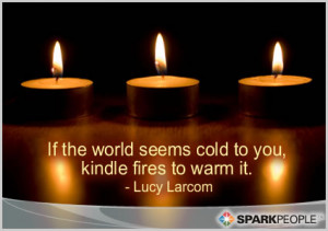 ... Quote - If the world seems cold to you, kindle fires to warm it