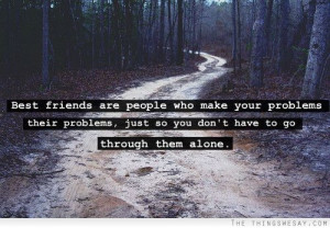 Best friends are people who make your problems their problems just so ...