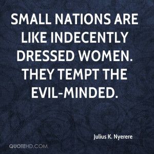 Small nations are like indecently dressed women. They tempt the evil ...