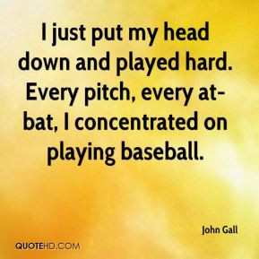just put my head down and played hard. Every pitch, every at-bat, I ...