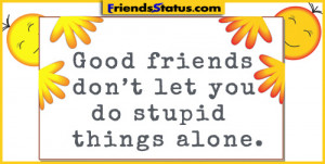 Good friends don’t let you do stupid things alone.