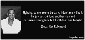 ... maneuvering him, but I still don't like to fight. - Sugar Ray Robinson