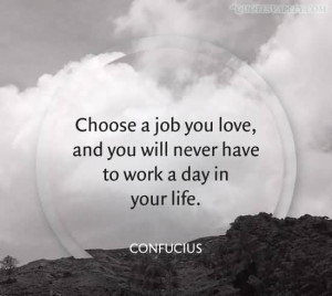 Choose A Job You Love And you Will Never Have To Work A Day In Your ...