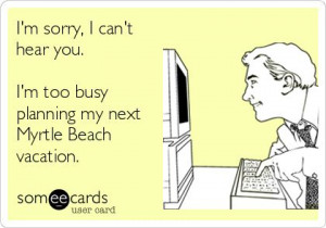 hear you. I'm too busy planning my next Myrtle Beach vacation.Quote ...
