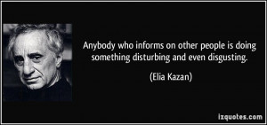 ... people is doing something disturbing and even disgusting. - Elia Kazan
