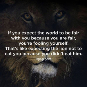 If you expect the world to be fair with you because you are fair, you ...