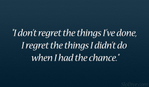 ... ve done, I regret the things I didn’t do when I had the chance