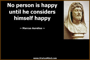 is happy until he considers himself happy - Marcus Aurelius Quotes ...