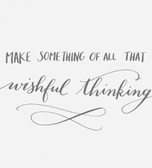 Make something out of all that wishful thinking.