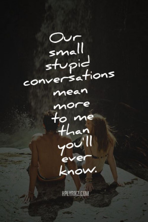Our small stupid conversations mean moreto me than you’ll ever know.
